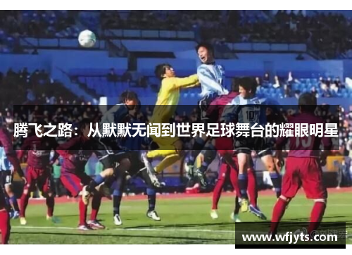 腾飞之路：从默默无闻到世界足球舞台的耀眼明星