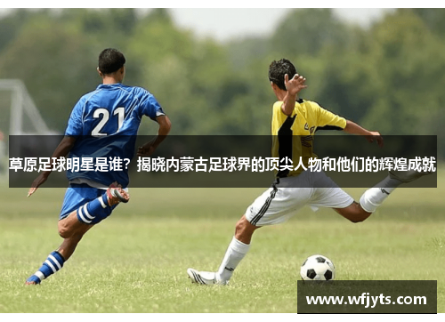 草原足球明星是谁？揭晓内蒙古足球界的顶尖人物和他们的辉煌成就
