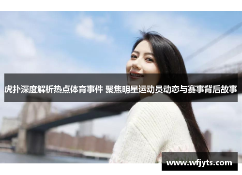 虎扑深度解析热点体育事件 聚焦明星运动员动态与赛事背后故事