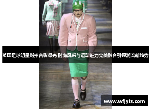 英国足球明星街拍合影曝光 时尚风采与运动魅力完美融合引领潮流新趋势