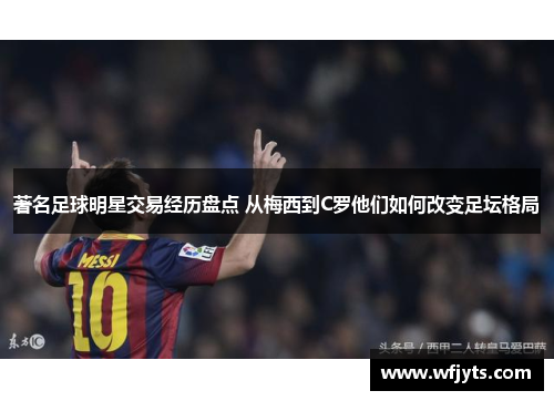 著名足球明星交易经历盘点 从梅西到C罗他们如何改变足坛格局