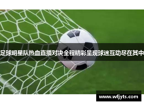 足球明星队热血直播对决全程精彩呈现球迷互动尽在其中