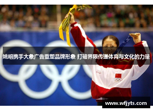 姚明携手大象广告重塑品牌形象 打破界限传递体育与文化的力量