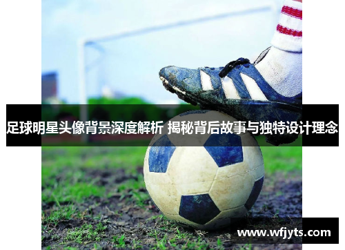足球明星头像背景深度解析 揭秘背后故事与独特设计理念