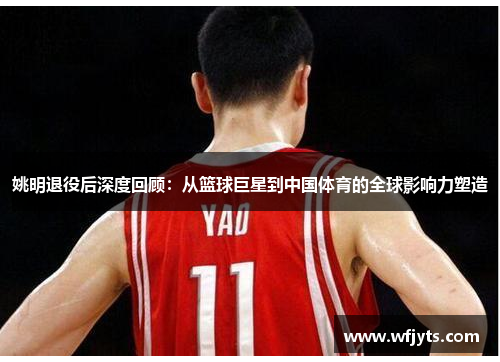 姚明退役后深度回顾：从篮球巨星到中国体育的全球影响力塑造