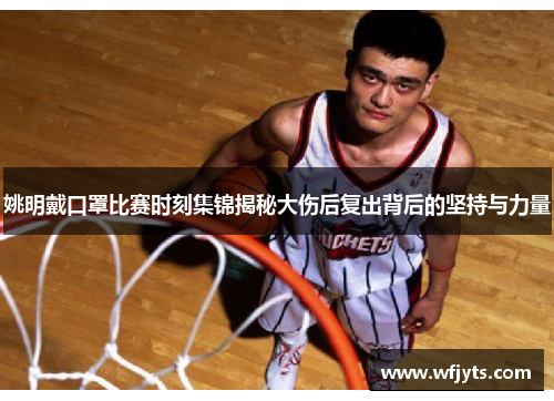 姚明戴口罩比赛时刻集锦揭秘大伤后复出背后的坚持与力量