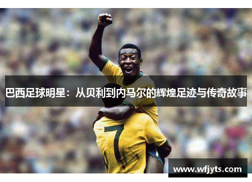 巴西足球明星：从贝利到内马尔的辉煌足迹与传奇故事