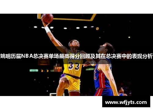 姚明历届NBA总决赛单场最高得分回顾及其在总决赛中的表现分析