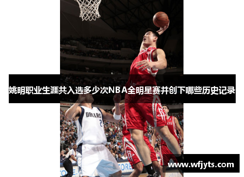 姚明职业生涯共入选多少次NBA全明星赛并创下哪些历史记录