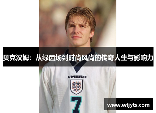 贝克汉姆：从绿茵场到时尚风尚的传奇人生与影响力