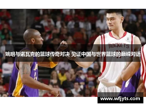 姚明与诺瓦克的篮球传奇对决 见证中国与世界篮球的巅峰对话