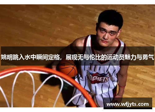 姚明跳入水中瞬间定格，展现无与伦比的运动员魅力与勇气