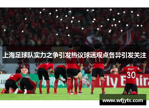 上海足球队实力之争引发热议球迷观点各异引发关注