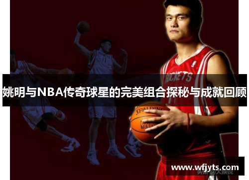 姚明与NBA传奇球星的完美组合探秘与成就回顾