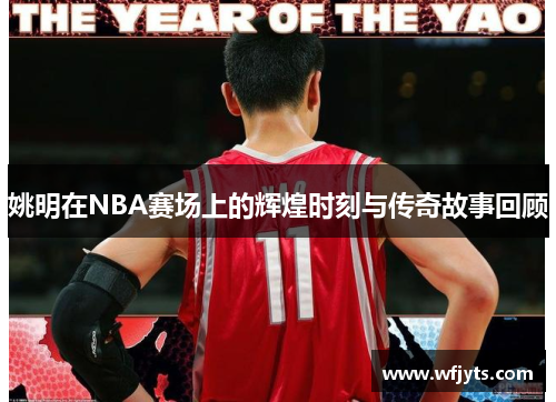 姚明在NBA赛场上的辉煌时刻与传奇故事回顾
