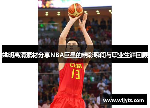 姚明高清素材分享NBA巨星的精彩瞬间与职业生涯回顾
