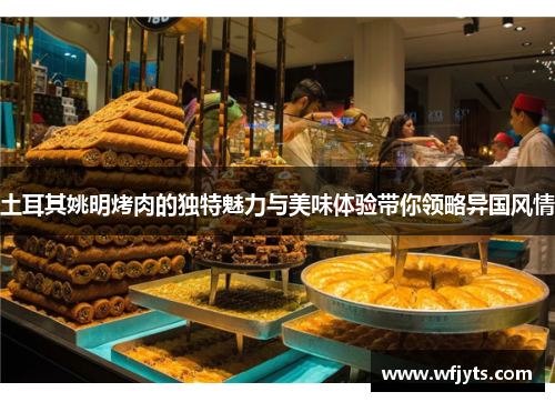 土耳其姚明烤肉的独特魅力与美味体验带你领略异国风情