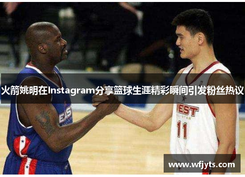 火箭姚明在Instagram分享篮球生涯精彩瞬间引发粉丝热议