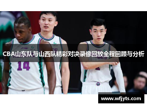 CBA山东队与山西队精彩对决录像回放全程回顾与分析