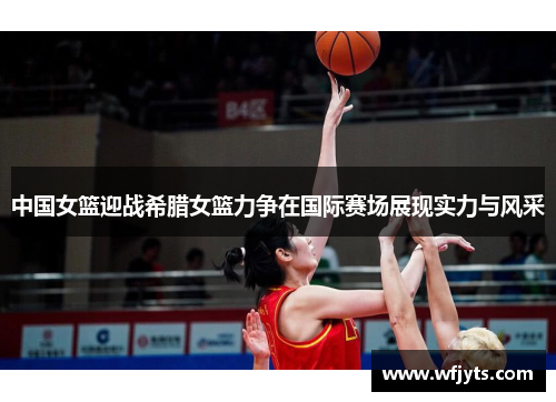中国女篮迎战希腊女篮力争在国际赛场展现实力与风采