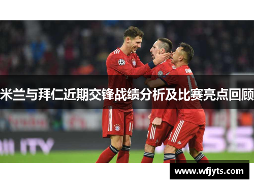 米兰与拜仁近期交锋战绩分析及比赛亮点回顾