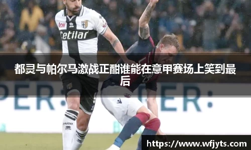 三亿都灵与帕尔马激战正酣谁能在意甲赛场上笑到最后