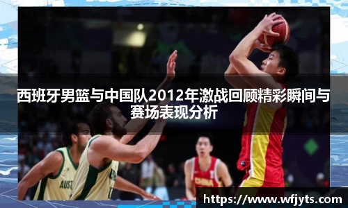 三亿西班牙男篮与中国队2012年激战回顾精彩瞬间与赛场表现分析